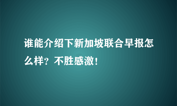 谁能介绍下新加坡联合早报怎么样？不胜感激！