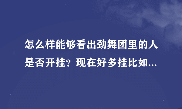 怎么样能够看出劲舞团里的人是否开挂？现在好多挂比如喷嚏都能有以假乱真的效果。