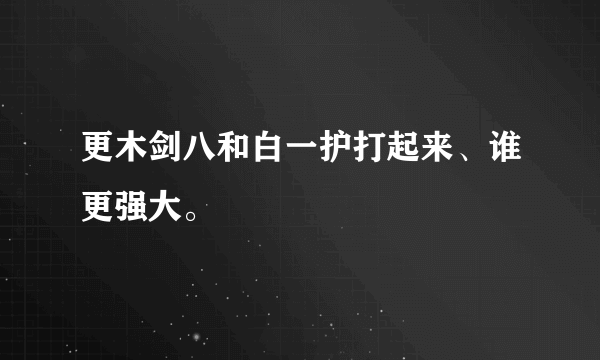 更木剑八和白一护打起来、谁更强大。