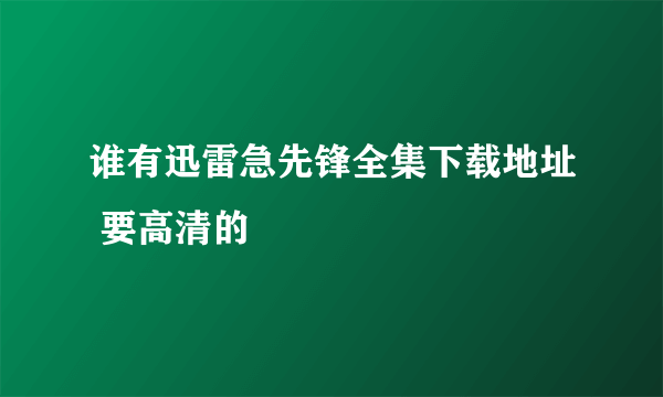 谁有迅雷急先锋全集下载地址 要高清的