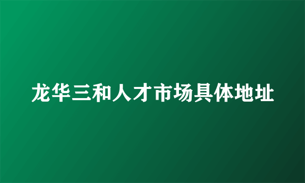 龙华三和人才市场具体地址