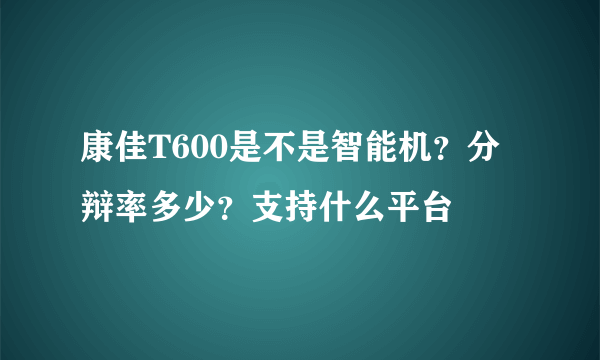 康佳T600是不是智能机？分辩率多少？支持什么平台