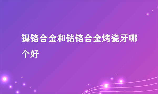 镍铬合金和钴铬合金烤瓷牙哪个好