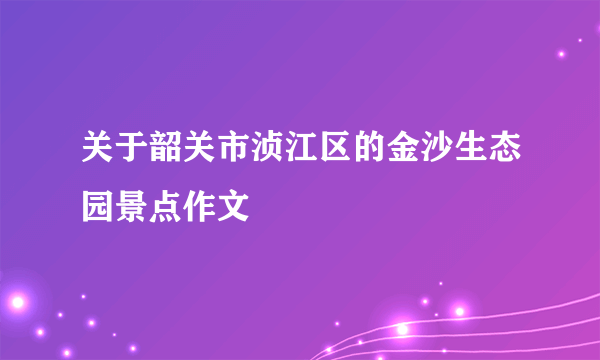 关于韶关市浈江区的金沙生态园景点作文