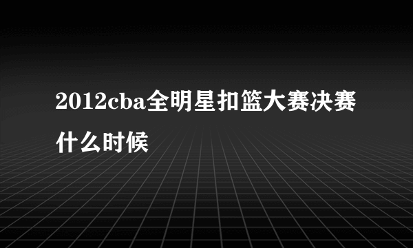 2012cba全明星扣篮大赛决赛什么时候