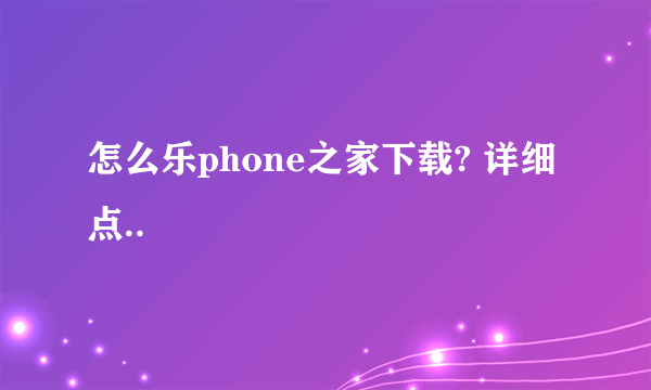 怎么乐phone之家下载? 详细点..