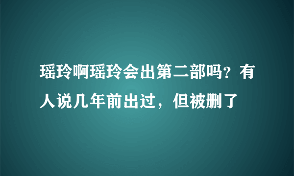 瑶玲啊瑶玲会出第二部吗？有人说几年前出过，但被删了