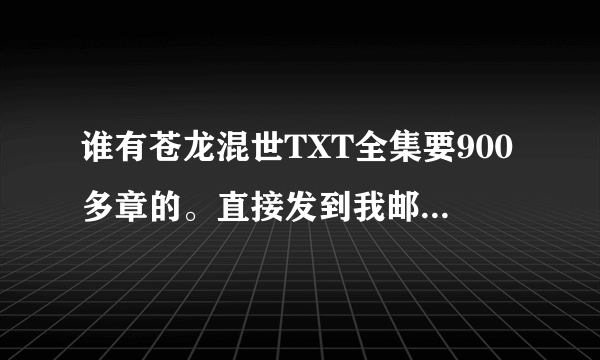 谁有苍龙混世TXT全集要900多章的。直接发到我邮箱里 谢谢