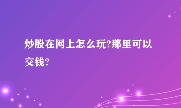 炒股在网上怎么玩?那里可以交钱?