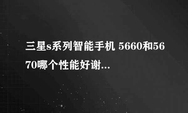 三星s系列智能手机 5660和5670哪个性能好谢谢了，大神帮忙啊