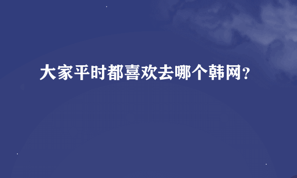 大家平时都喜欢去哪个韩网？