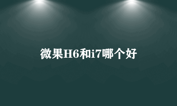 微果H6和i7哪个好