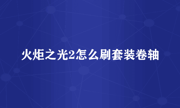 火炬之光2怎么刷套装卷轴