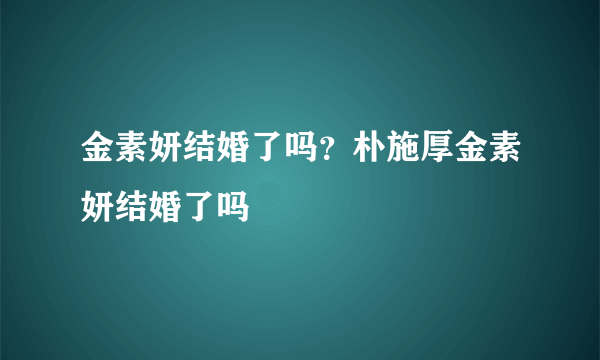 金素妍结婚了吗？朴施厚金素妍结婚了吗