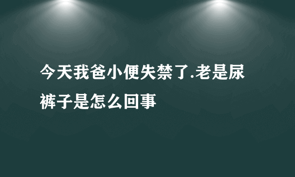 今天我爸小便失禁了.老是尿裤子是怎么回事