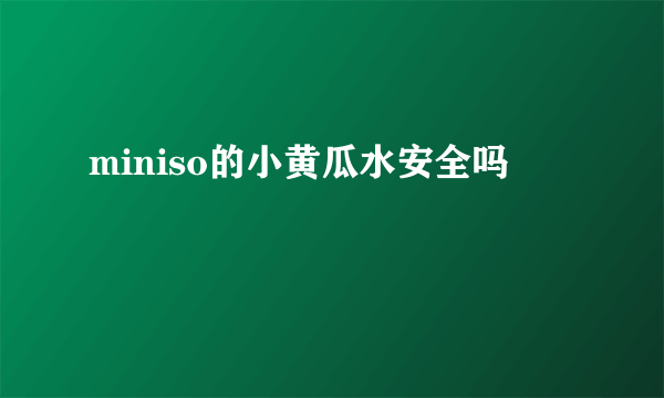 miniso的小黄瓜水安全吗