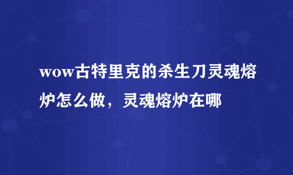 wow古特里克的杀生刀灵魂熔炉怎么做，灵魂熔炉在哪