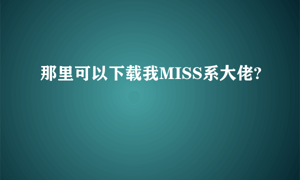 那里可以下载我MISS系大佬?