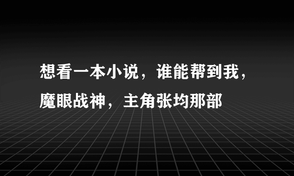 想看一本小说，谁能帮到我，魔眼战神，主角张均那部