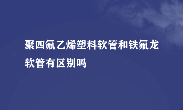 聚四氟乙烯塑料软管和铁氟龙软管有区别吗