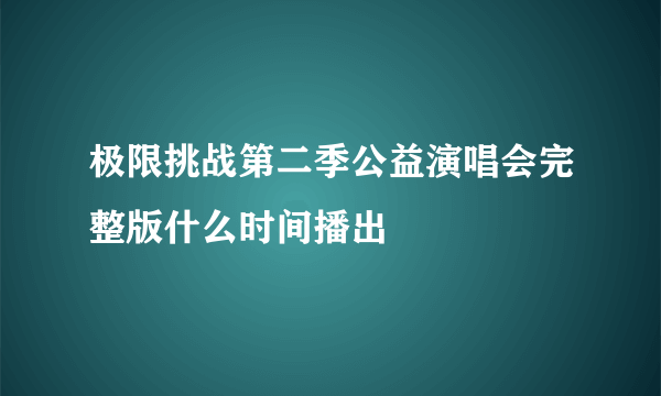 极限挑战第二季公益演唱会完整版什么时间播出