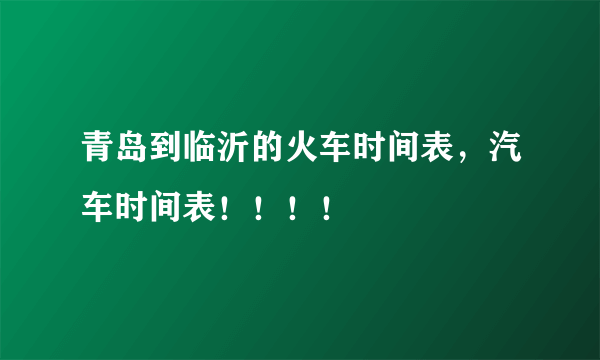 青岛到临沂的火车时间表，汽车时间表！！！！