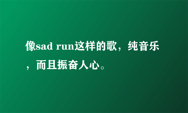 像sad run这样的歌，纯音乐，而且振奋人心。