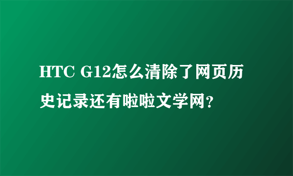 HTC G12怎么清除了网页历史记录还有啦啦文学网？