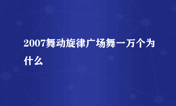 2007舞动旋律广场舞一万个为什么