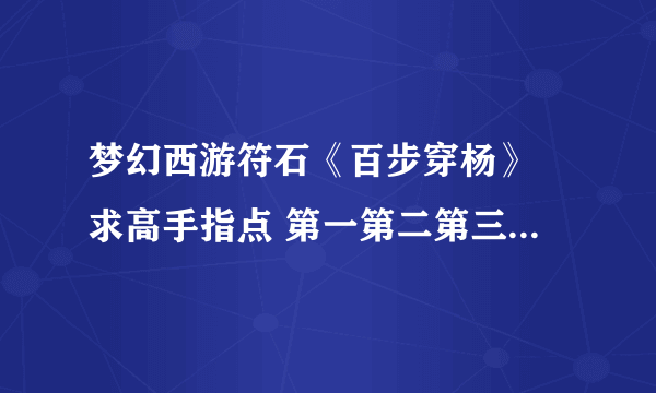 梦幻西游符石《百步穿杨》 求高手指点 第一第二第三步顺序怎么打？