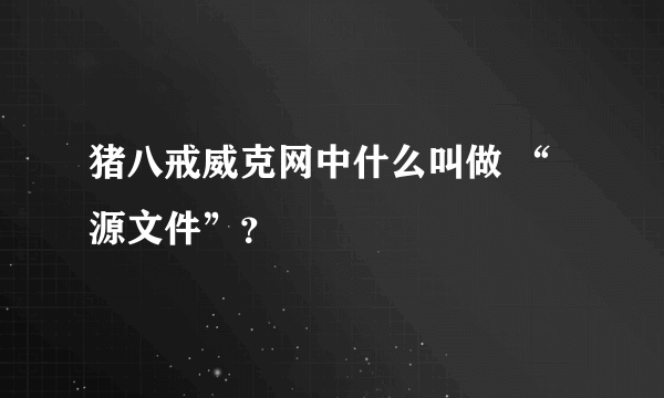 猪八戒威克网中什么叫做 “源文件”？