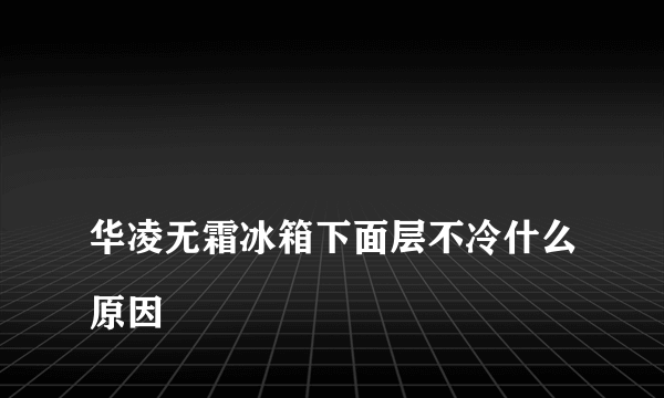 
华凌无霜冰箱下面层不冷什么原因

