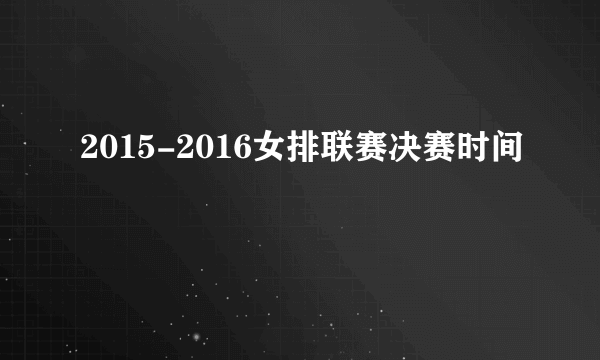 2015-2016女排联赛决赛时间