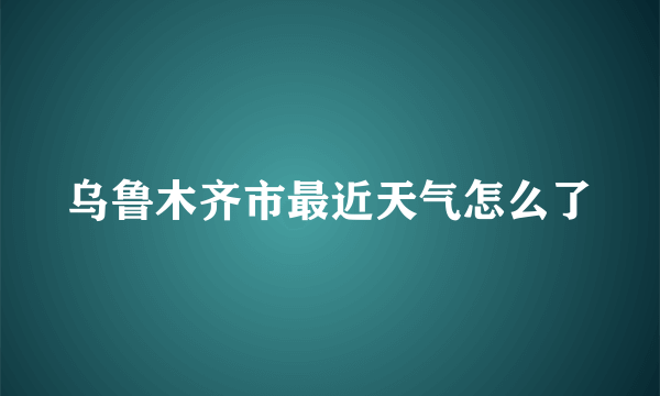 乌鲁木齐市最近天气怎么了