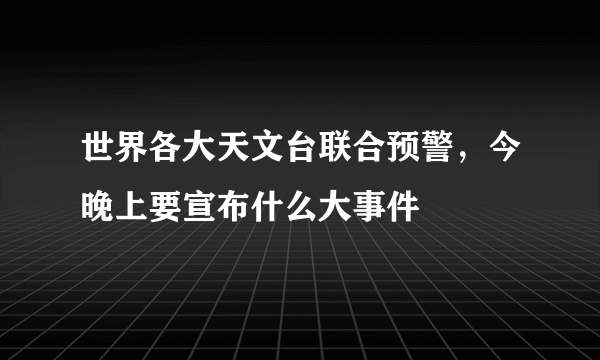 世界各大天文台联合预警，今晚上要宣布什么大事件