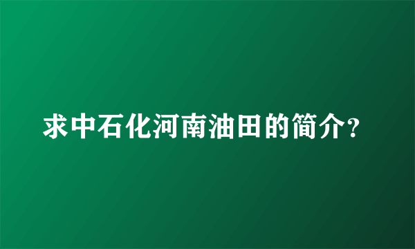 求中石化河南油田的简介？