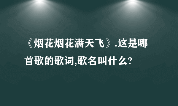 《烟花烟花满天飞》.这是哪首歌的歌词,歌名叫什么?