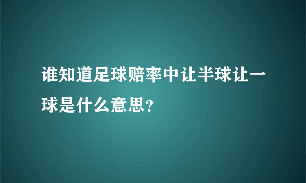 谁知道足球赔率中让半球让一球是什么意思？