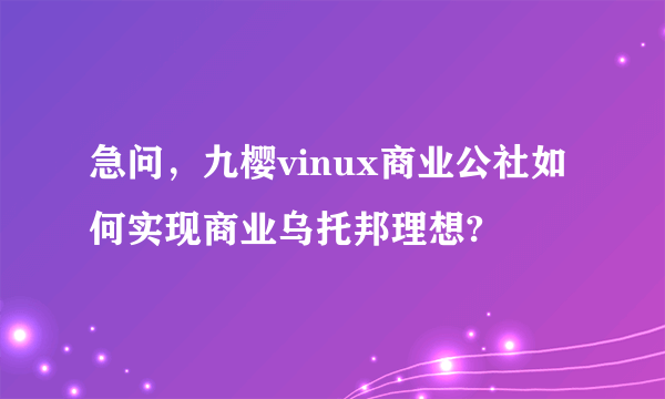 急问，九樱vinux商业公社如何实现商业乌托邦理想?