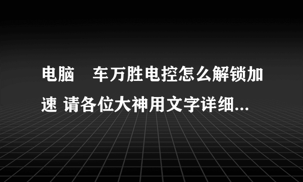 电脑冚车万胜电控怎么解锁加速 请各位大神用文字详细说明，十分感谢