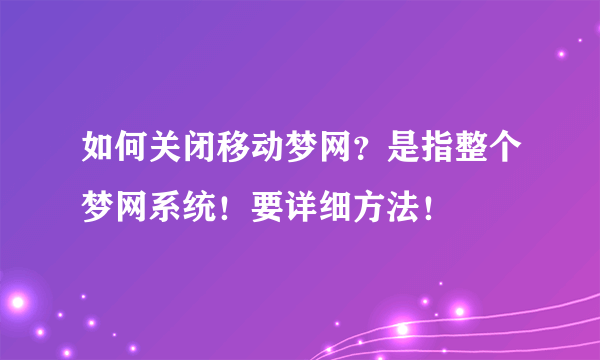 如何关闭移动梦网？是指整个梦网系统！要详细方法！