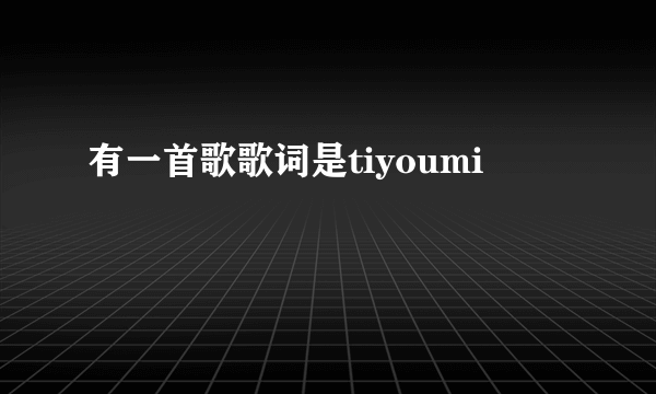 有一首歌歌词是tiyoumi