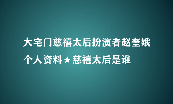 大宅门慈禧太后扮演者赵奎娥个人资料★慈禧太后是谁