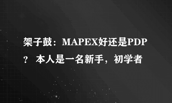 架子鼓：MAPEX好还是PDP？ 本人是一名新手，初学者