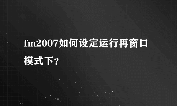 fm2007如何设定运行再窗口模式下？