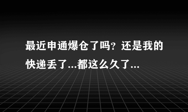 最近申通爆仓了吗？还是我的快递丢了...都这么久了没更新收不到货....