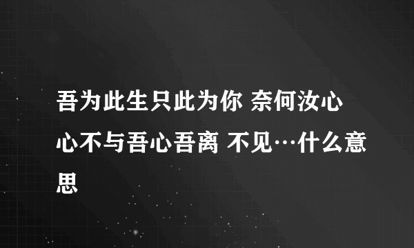 吾为此生只此为你 奈何汝心心不与吾心吾离 不见…什么意思