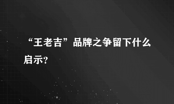 “王老吉”品牌之争留下什么启示？