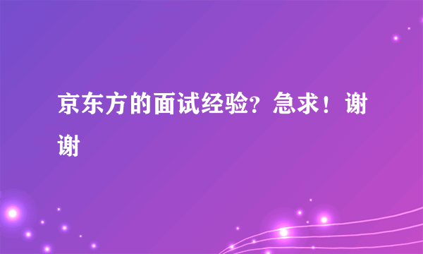 京东方的面试经验？急求！谢谢