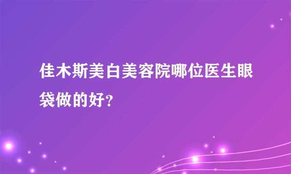 佳木斯美白美容院哪位医生眼袋做的好？